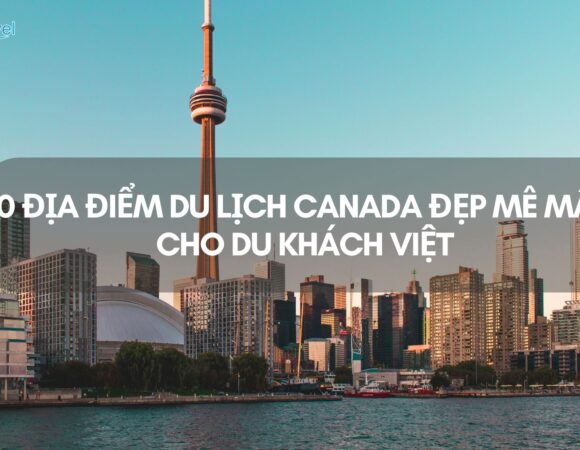 10 địa điểm du lịch Canada đẹp mê mẩn du khách Việt